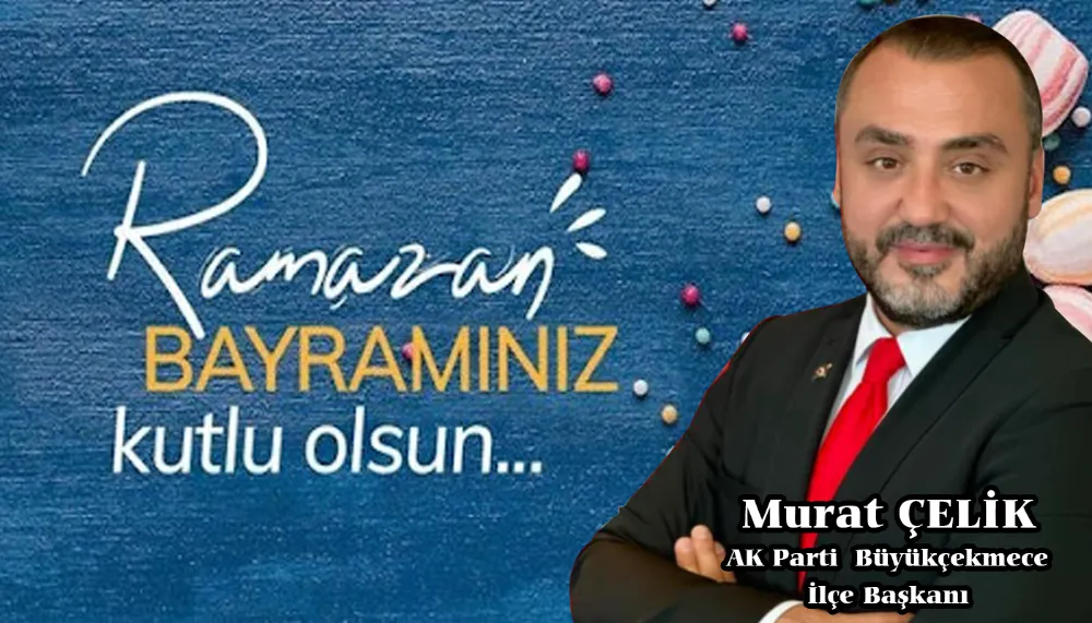 AK Parti Büyükçekmece İlçe Başkanı Murat Çelik Ramazan Bayramı Kutlama Mesajı